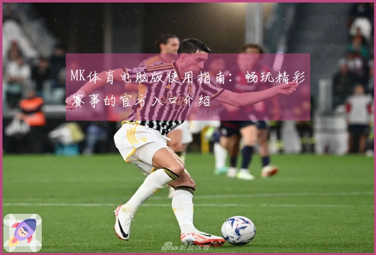 MK体育电脑版使用指南：畅玩精彩赛事的官方入口介绍
