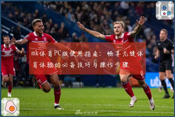 mk体育PC版使用指南：畅享无缝体育体验的必备技巧与操作步骤