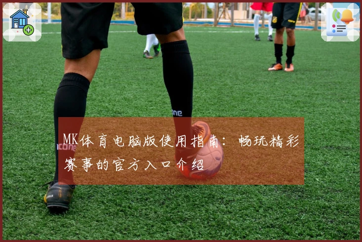 MK体育电脑版使用指南：畅玩精彩赛事的官方入口介绍