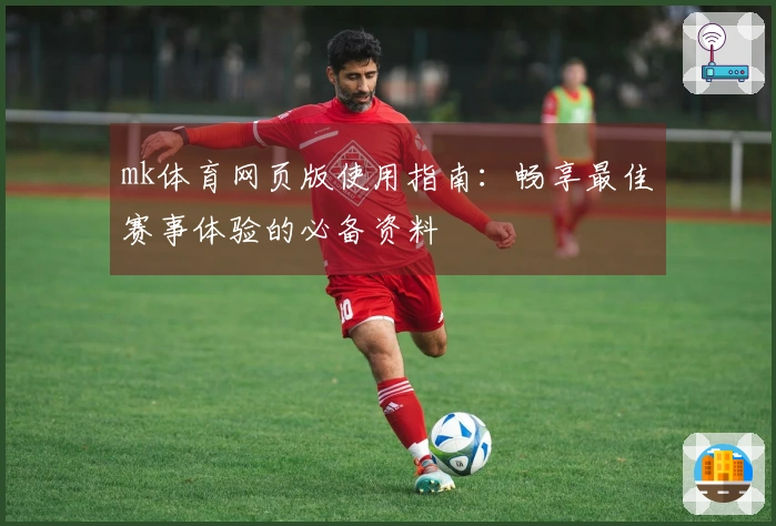 mk体育网页版使用指南：畅享最佳赛事体验的必备资料