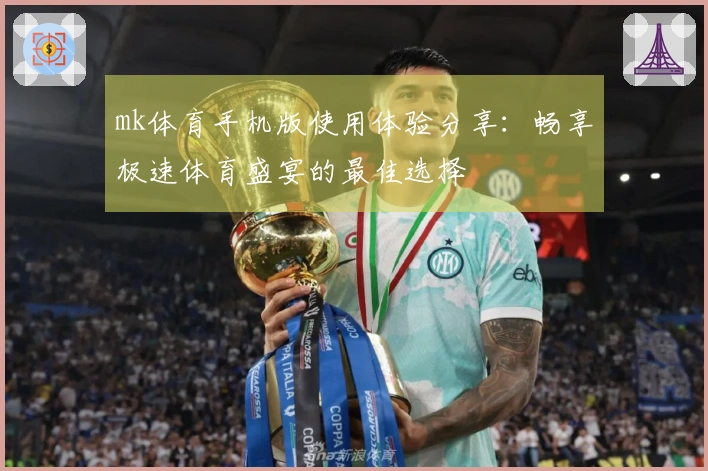 mk体育手机版使用体验分享：畅享极速体育盛宴的最佳选择