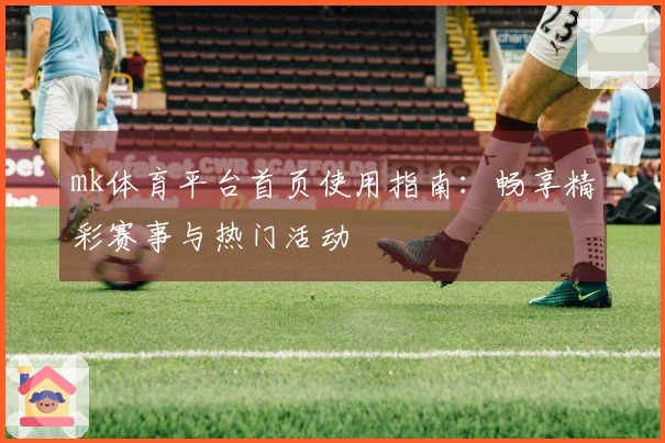 mk体育平台首页使用指南：畅享精彩赛事与热门活动