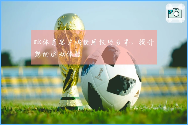 mk体育客户端使用技巧分享，提升您的运动体验