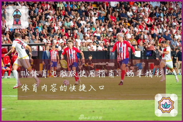 mk体育电脑版使用指南：畅享精彩体育内容的快捷入口