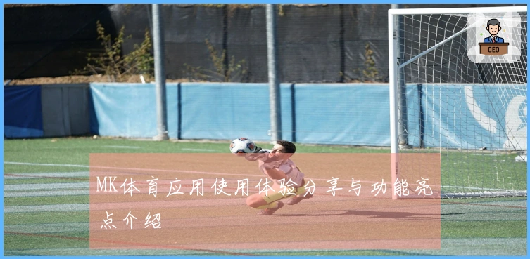 MK体育应用使用体验分享与功能亮点介绍