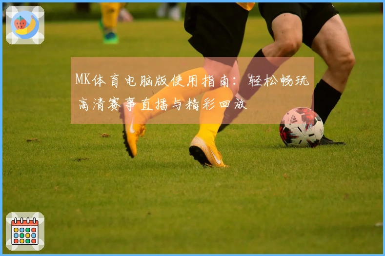 MK体育电脑版使用指南：轻松畅玩高清赛事直播与精彩回放