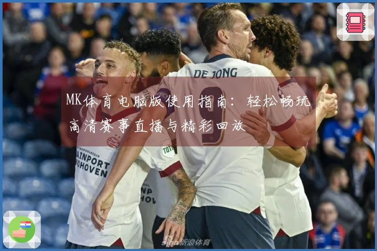MK体育电脑版使用指南：轻松畅玩高清赛事直播与精彩回放