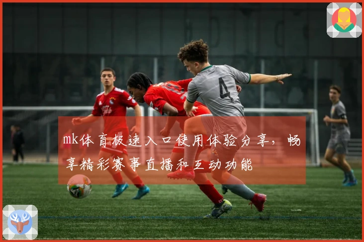 mk体育极速入口使用体验分享，畅享精彩赛事直播和互动功能