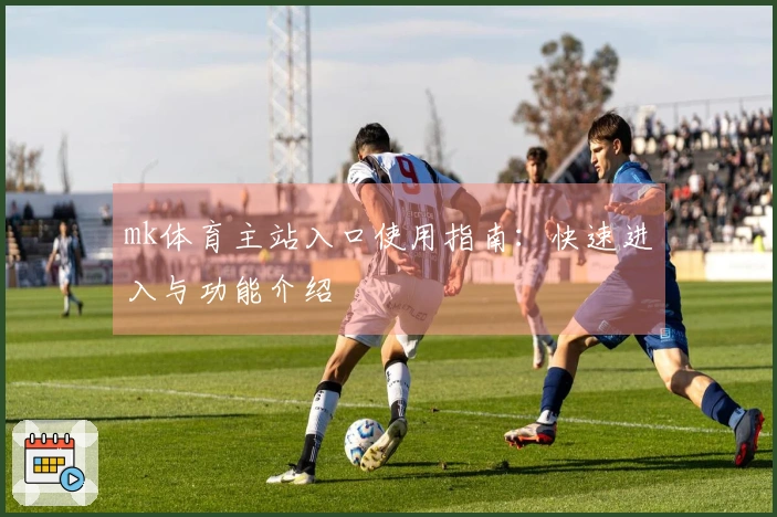 mk体育主站入口使用指南：快速进入与功能介绍
